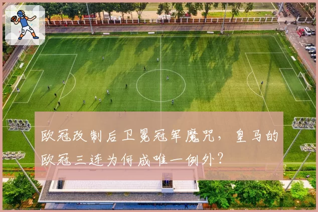 欧冠改制后卫冕冠军魔咒,皇马的欧冠三连为何成唯一例外?