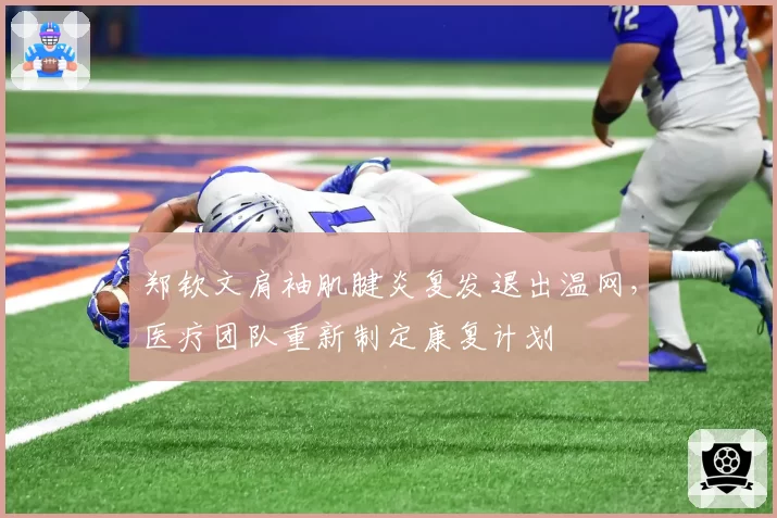 郑钦文肩袖肌腱炎复发退出温网，医疗团队重新制定康复计划