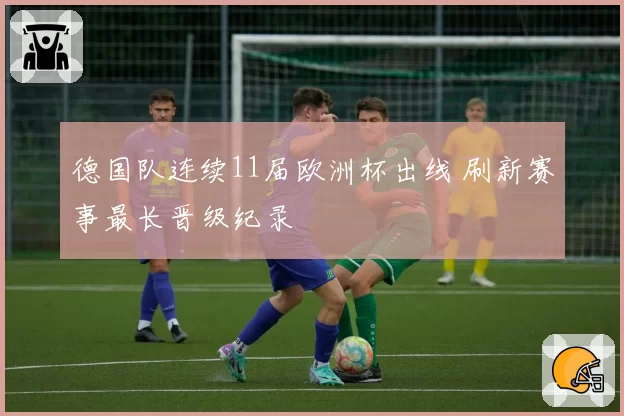 德国队连续11届欧洲杯出线 刷新赛事最长晋级纪录