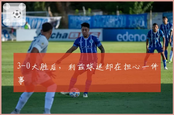 3-0大胜后，利兹球迷却在担心一件事