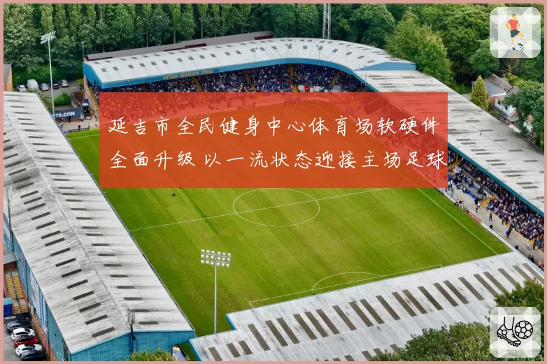 延吉市全民健身中心体育场软硬件全面升级 以一流状态迎接主场足球比赛
