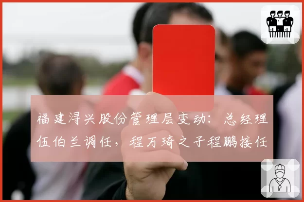 福建浔兴股份管理层变动:总经理伍伯兰调任,程万琦之子程鹏接任
