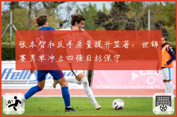 张本智和反手质量提升显著，世锦赛男单冲击四强目标保守