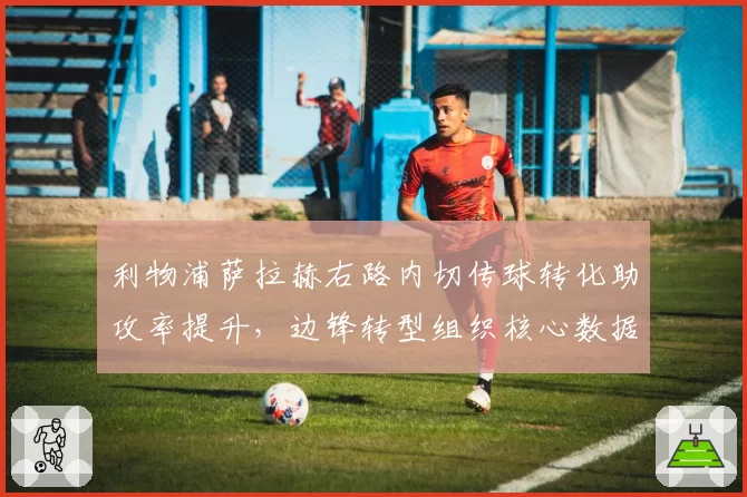 利物浦萨拉赫右路内切传球转化助攻率提升，边锋转型组织核心数据亮眼