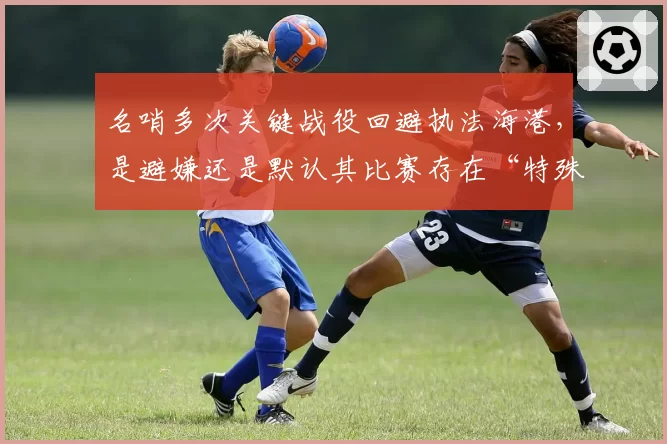 名哨多次关键战役回避执法海港，是避嫌还是默认其比赛存在“特殊性”？