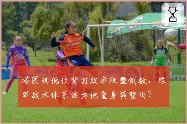 塔图姆低位背打效率联盟倒数，绿军战术体系该为他量身调整吗？