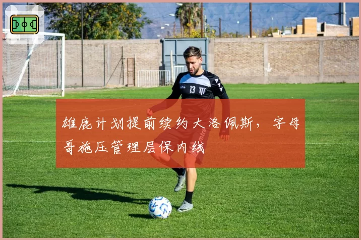 雄鹿计划提前续约大洛佩斯,字母哥施压管理层保内线