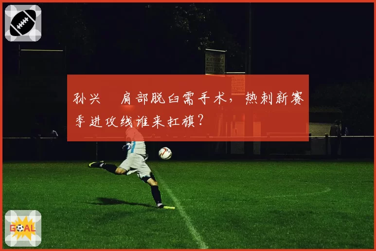 孙兴慜肩部脱臼需手术,热刺新赛季进攻线谁来扛旗?