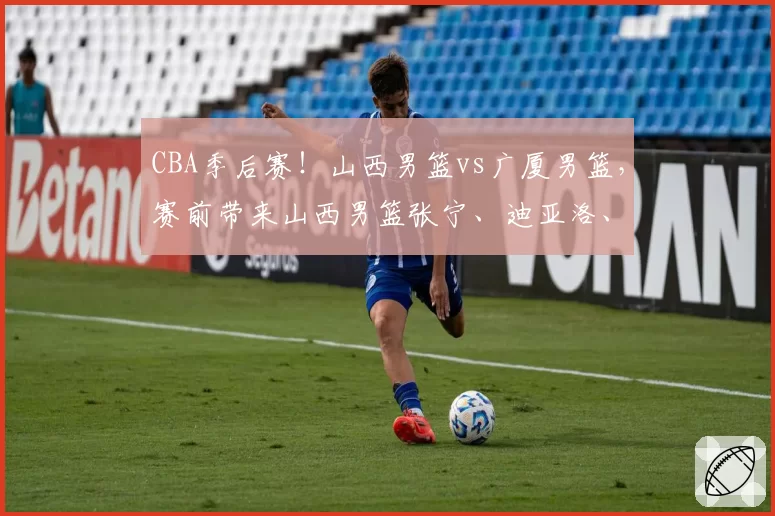 CBA季后赛！山西男篮vs广厦男篮，赛前带来山西男篮张宁、迪亚洛、潘江以及浙江男篮孙铭徽的最新消息