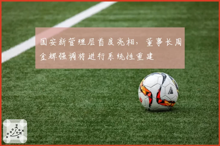 国安新管理层首度亮相，董事长周金辉强调将进行系统性重建