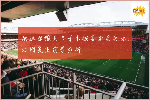 纳达尔髋关节手术恢复进度对比，法网复出前景分析