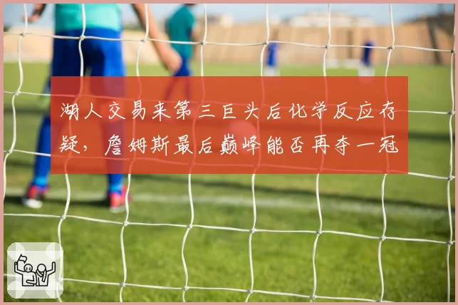 湖人交易来第三巨头后化学反应存疑，詹姆斯最后巅峰能否再夺一冠？
