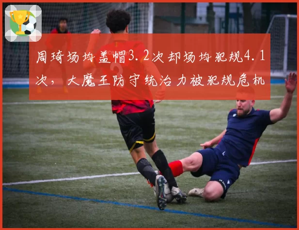 周琦场均盖帽3.2次却场均犯规4.1次,大魔王防守统治力被犯规危机拖累?