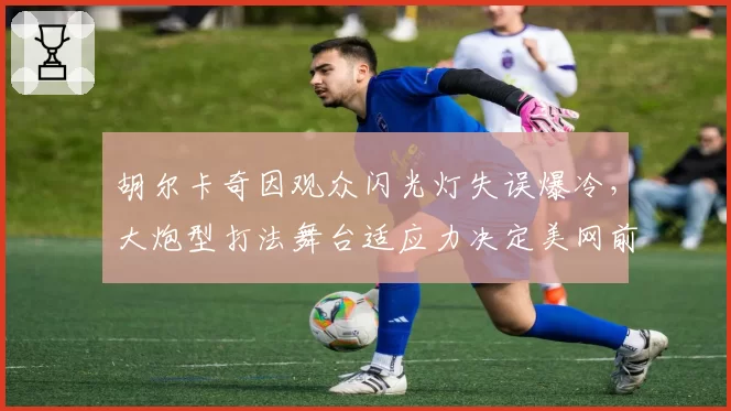 胡尔卡奇因观众闪光灯失误爆冷,大炮型打法舞台适应力决定美网前景