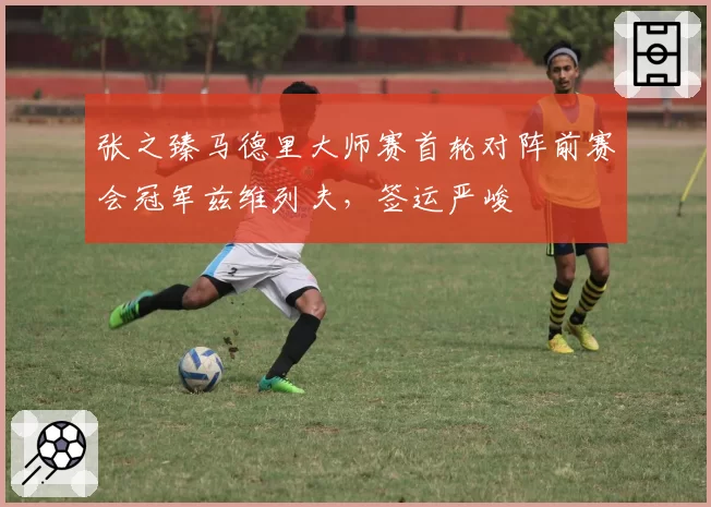 张之臻马德里大师赛首轮对阵前赛会冠军兹维列夫,签运严峻