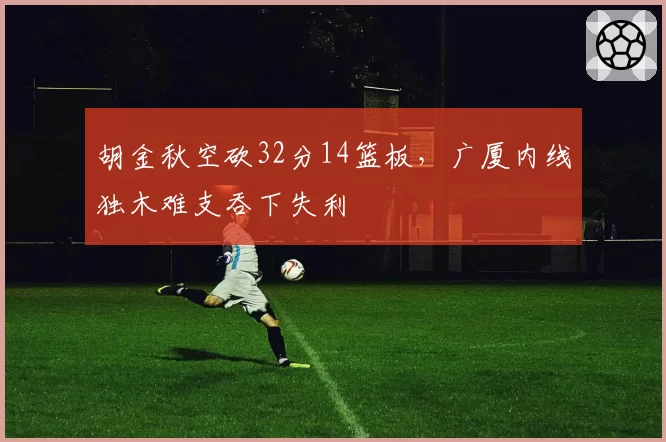 胡金秋空砍32分14篮板，广厦内线独木难支吞下失利