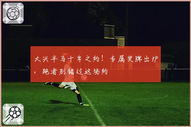 大兴半马十年之约！专属奖牌出炉，跑者别错过这场约