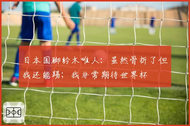 日本国脚铃木唯人：虽然骨折了但我还能踢；我非常期待世界杯