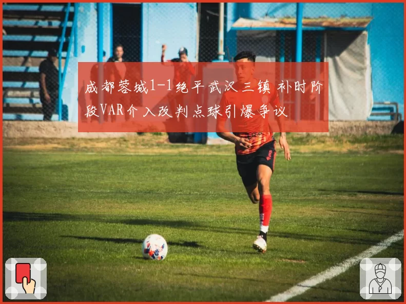 成都蓉城1-1绝平武汉三镇 补时阶段VAR介入改判点球引爆争议