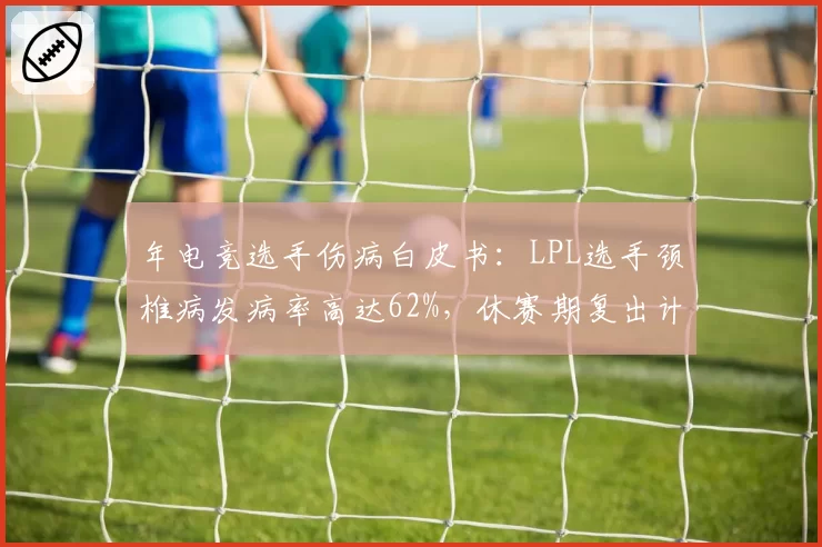 年电竞选手伤病白皮书：LPL选手颈椎病发病率高达62%，休赛期复出计划密集