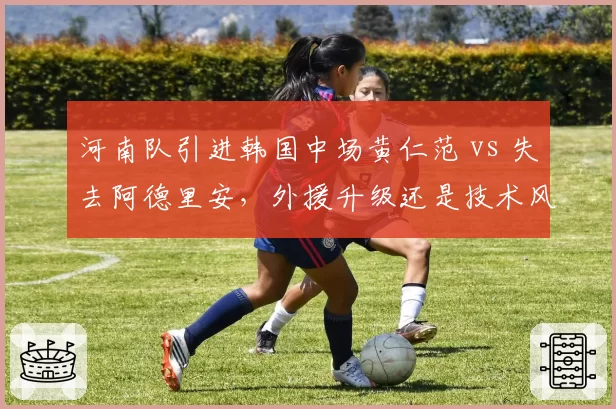 河南队引进韩国中场黄仁范 vs 失去阿德里安,外援升级还是技术风格巨变
