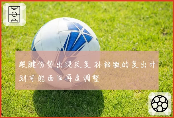 跟腱伤势出现反复 孙铭徽的复出计划可能面临再度调整