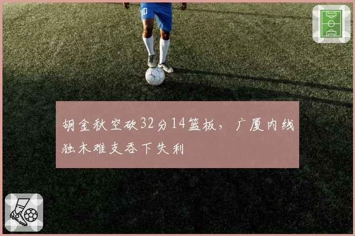 胡金秋空砍32分14篮板，广厦内线独木难支吞下失利