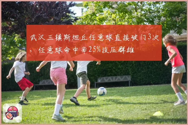 武汉三镇斯坦丘任意球直接破门3次,任意球命中率25%技压群雄