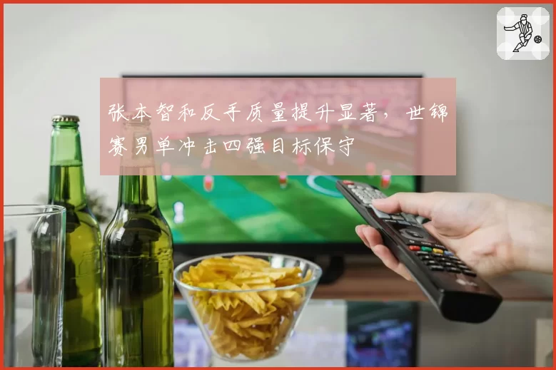 张本智和反手质量提升显著，世锦赛男单冲击四强目标保守
