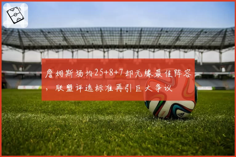 詹姆斯场均25+8+7却无缘最佳阵容,联盟评选标准再引巨大争议