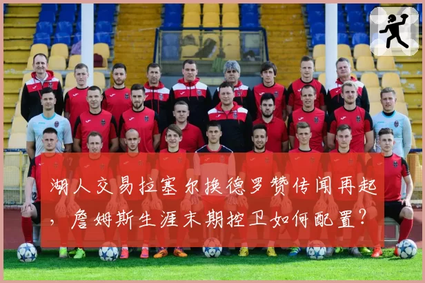 湖人交易拉塞尔换德罗赞传闻再起,詹姆斯生涯末期控卫如何配置?