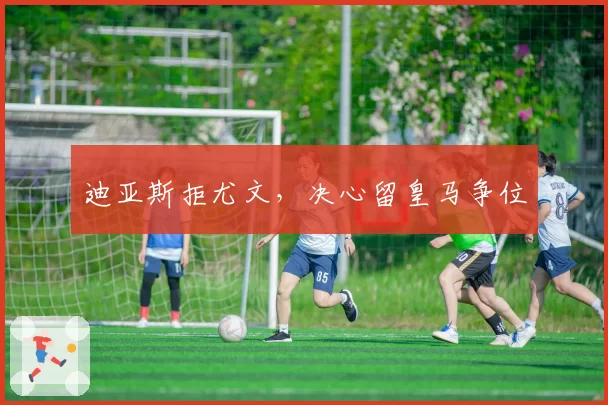 迪亚斯拒尤文,决心留皇马争位