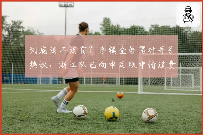 到底该不该罚？李镇全辱骂对手引热议，浙江队已向中足联申请追责