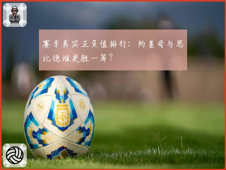 赛季真实正负值排行：约基奇与恩比德谁更胜一筹？