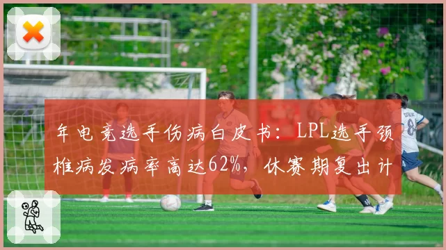 年电竞选手伤病白皮书：LPL选手颈椎病发病率高达62%，休赛期复出计划密集