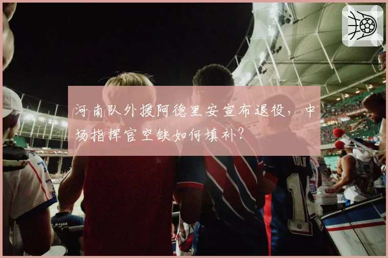 河南队外援阿德里安宣布退役，中场指挥官空缺如何填补？