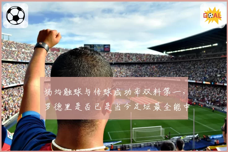 场均触球与传球成功率双料第一,罗德里是否已是当今足坛最全能中场?