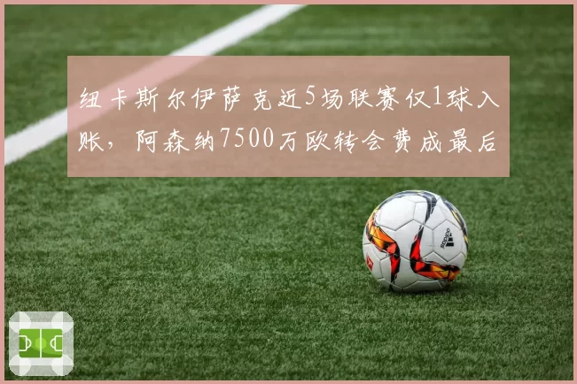 纽卡斯尔伊萨克近5场联赛仅1球入账,阿森纳7500万欧转会费成最后通牒
