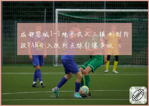 成都蓉城1-1绝平武汉三镇 补时阶段VAR介入改判点球引爆争议