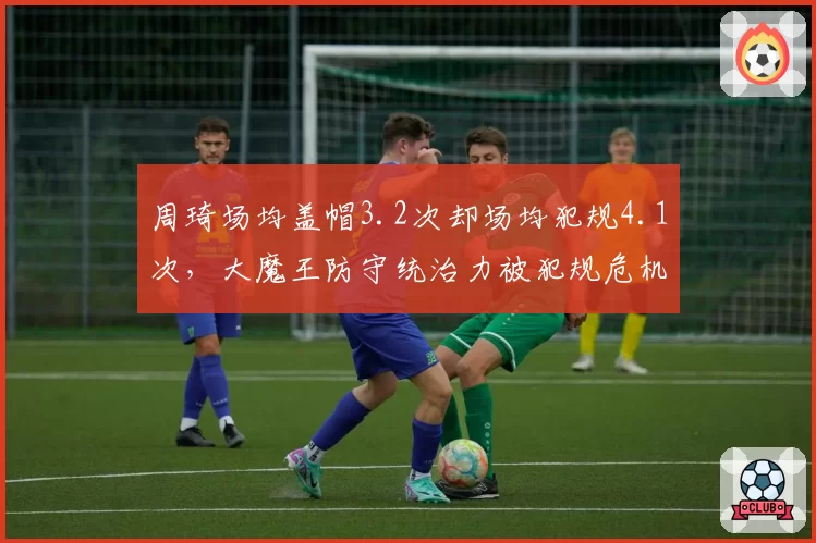 周琦场均盖帽3.2次却场均犯规4.1次,大魔王防守统治力被犯规危机拖累?