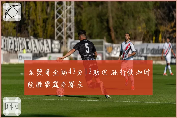 东契奇全场43分12助攻 独行侠加时险胜雷霆夺赛点