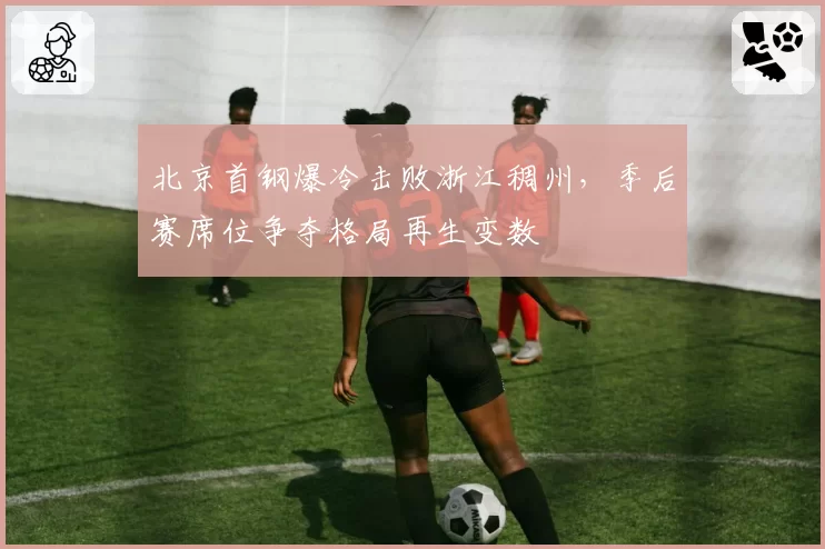 北京首钢爆冷击败浙江稠州,季后赛席位争夺格局再生变数