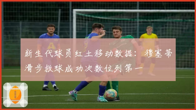 新生代球员红土移动数据：穆塞蒂滑步救球成功次数位列第一