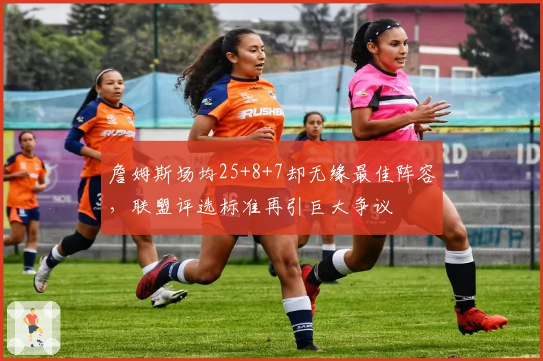 詹姆斯场均25+8+7却无缘最佳阵容,联盟评选标准再引巨大争议