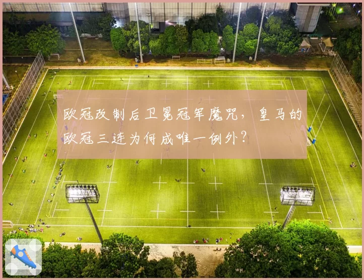 欧冠改制后卫冕冠军魔咒,皇马的欧冠三连为何成唯一例外?