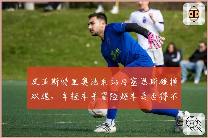 皮亚斯特里奥地利站与塞恩斯碰撞双退,年轻车手冒险超车是否得不偿失?