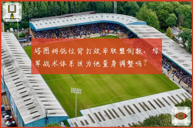 塔图姆低位背打效率联盟倒数，绿军战术体系该为他量身调整吗？
