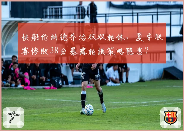快船伦纳德乔治双双轮休,夏季联赛惨败38分暴露轮换策略隐患?