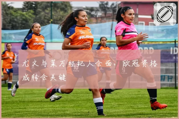 尤文与莱万经纪人会面,欧冠资格成转会关键