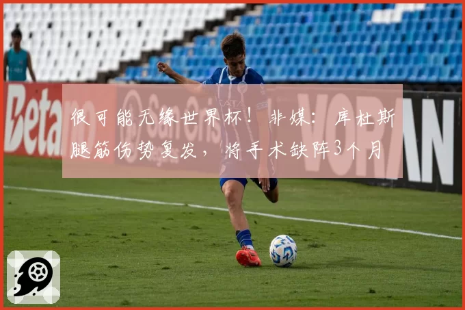 很可能无缘世界杯！非媒：库杜斯腿筋伤势复发，将手术缺阵3个月
